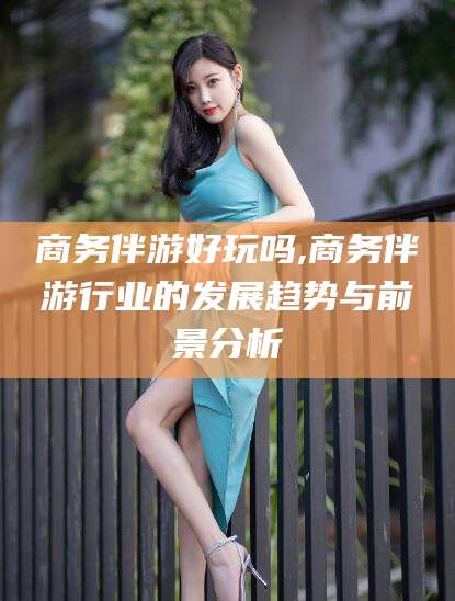 沅江商务伴游好玩吗,商务伴游行业的发展趋势与前景分析