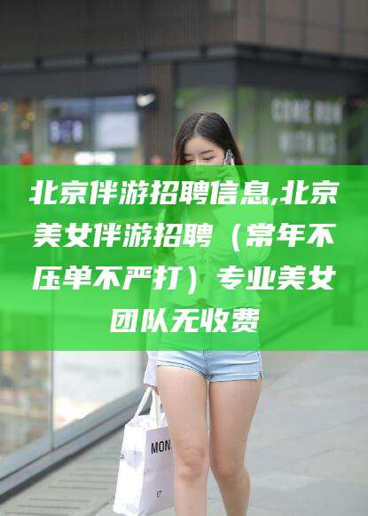 沅江北京伴游招聘信息,北京美女伴游招聘（常年不压单不严打）专业美女团队无收费