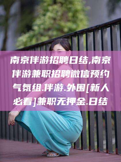 沅江南京伴游招聘日结,南京伴游兼职招聘微信预约气氛组.伴游.外围[新人必看]兼职无押金.日结