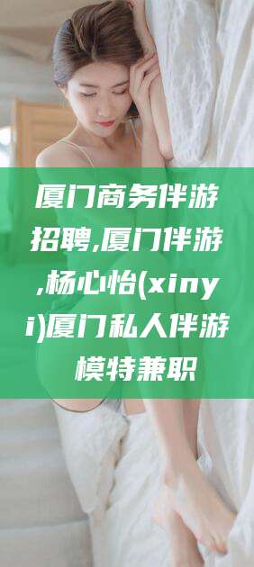 沅江厦门商务伴游招聘,厦门伴游,杨心怡(xinyi)厦门私人伴游 模特兼职