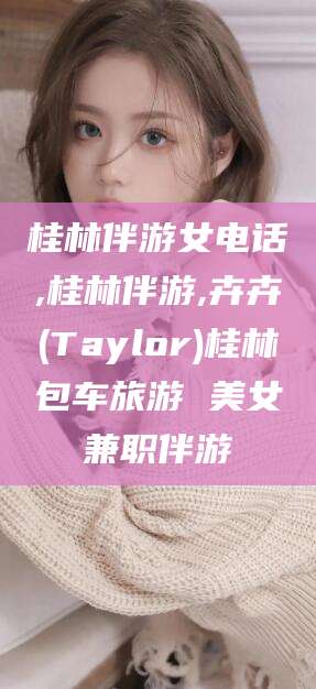 沅江桂林伴游女电话,桂林伴游,卉卉(Taylor)桂林包车旅游 美女兼职伴游