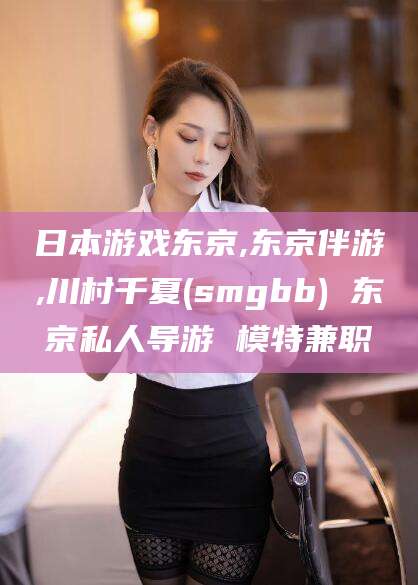 沅江日本游戏东京,东京伴游,川村千夏(smgbb) 东京私人导游 模特兼职
