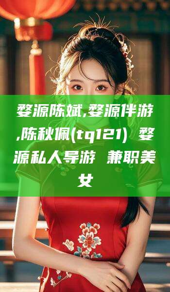 沅江婺源陈斌,婺源伴游,陈秋佩(tq121) 婺源私人导游 兼职美女