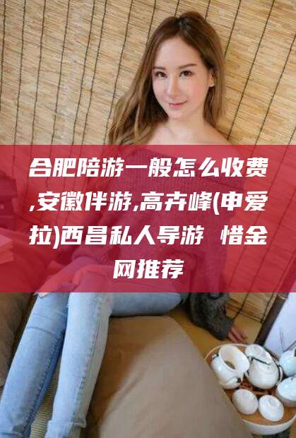 沅江合肥陪游一般怎么收费,安徽伴游,高卉峰(申爱拉)西昌私人导游 惜金网推荐