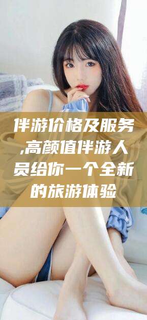 沅江伴游价格及服务,高颜值伴游人员给你一个全新的旅游体验