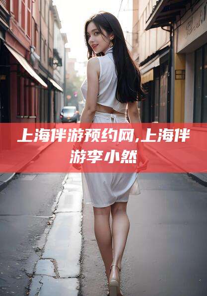 沅江上海伴游预约网,上海伴游李小然