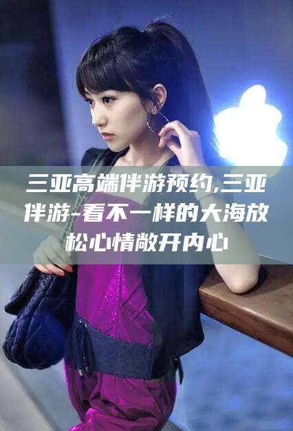 沅江三亚高端伴游预约,三亚伴游-看不一样的大海放松心情敞开内心