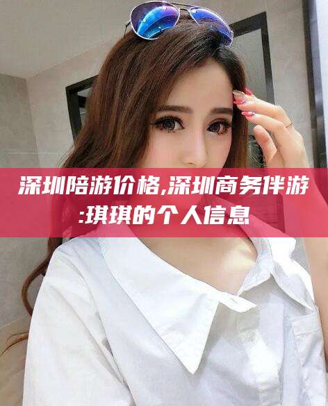 沅江深圳陪游价格,深圳商务伴游:琪琪的个人信息