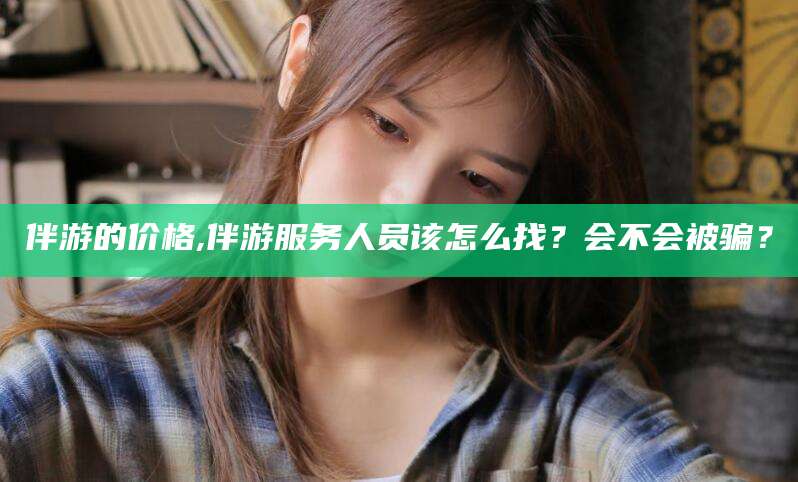沅江伴游的价格,伴游服务人员该怎么找？会不会被骗？
