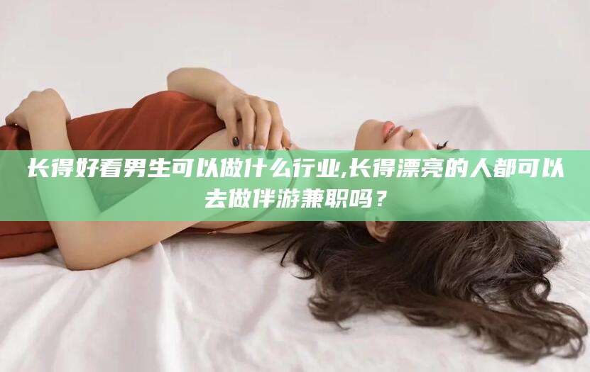 沅江长得好看男生可以做什么行业,长得漂亮的人都可以去做伴游兼职吗？