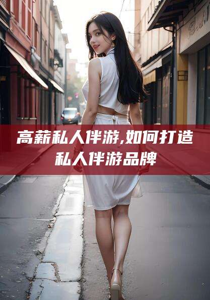 沅江高薪私人伴游,如何打造私人伴游品牌