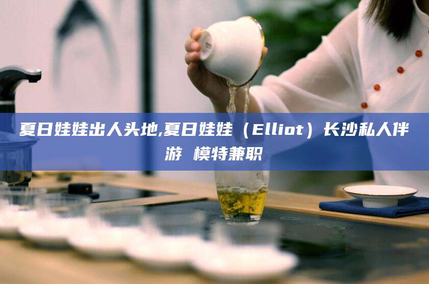 沅江夏日娃娃出人头地,夏日娃娃（Elliot）长沙私人伴游 模特兼职