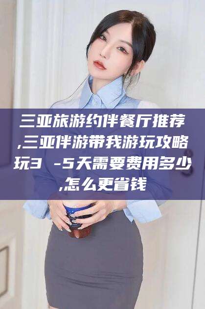 沅江三亚旅游约伴餐厅推荐,三亚伴游带我游玩攻略玩3 -5天需要费用多少,怎么更省钱