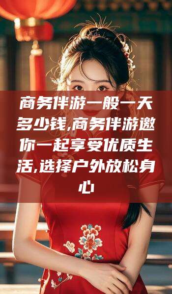 沅江商务伴游一般一天多少钱,商务伴游邀你一起享受优质生活,选择户外放松身心