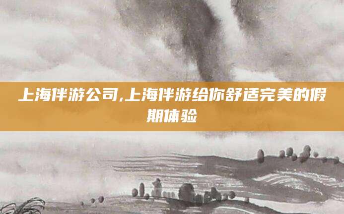 沅江上海伴游公司,上海伴游给你舒适完美的假期体验