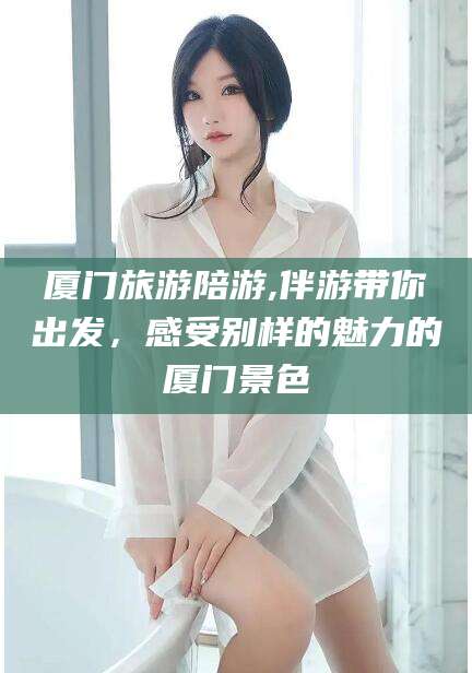 沅江厦门旅游陪游,伴游带你出发，感受别样的魅力的厦门景色