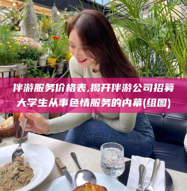 沅江伴游服务价格表,揭开伴游公司招募大学生从事色情服务的内幕(组图)