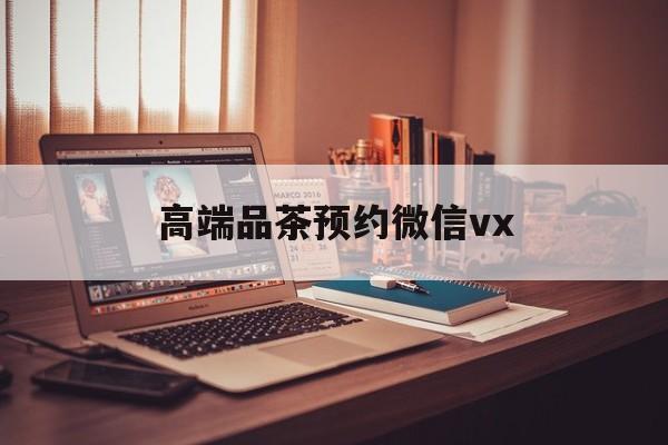 沅江关于高端品茶预约微信vx的信息
