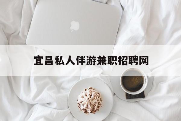 宜昌晚上7点到12点兼职最新资讯（谁能告诉我哪里有沅江宜昌私人伴游兼职招聘网？）